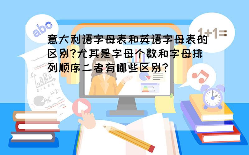 意大利语字母表和英语字母表的区别?尤其是字母个数和字母排列顺序二者有哪些区别?