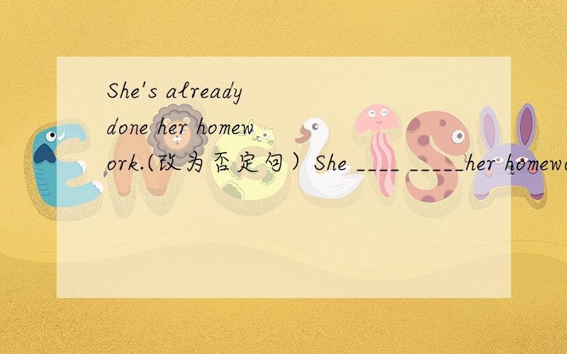 She's already done her homework.(改为否定句）She ____ _____her homework______.