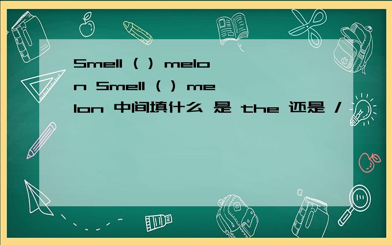 Smell ( ) melon Smell ( ) melon 中间填什么 是 the 还是 /