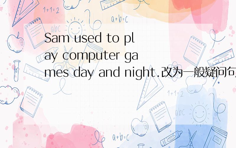 Sam used to play computer games day and night.改为一般疑问句._____ Sam_____ _____ computer games day and night?注意空格数.