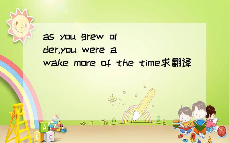 as you grew older,you were awake more of the time求翻译