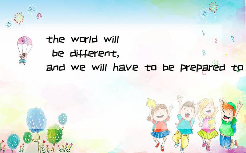 the world will be different,and we will have to be prepared to adapt to the changesthe world will be different,and we will have to be prepared to _____ _____ _____ the changes