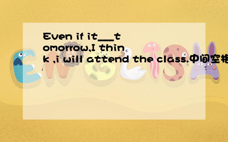 Even if it___tomorrow,I think ,i will attend the class.中间空格为什么填 rains?