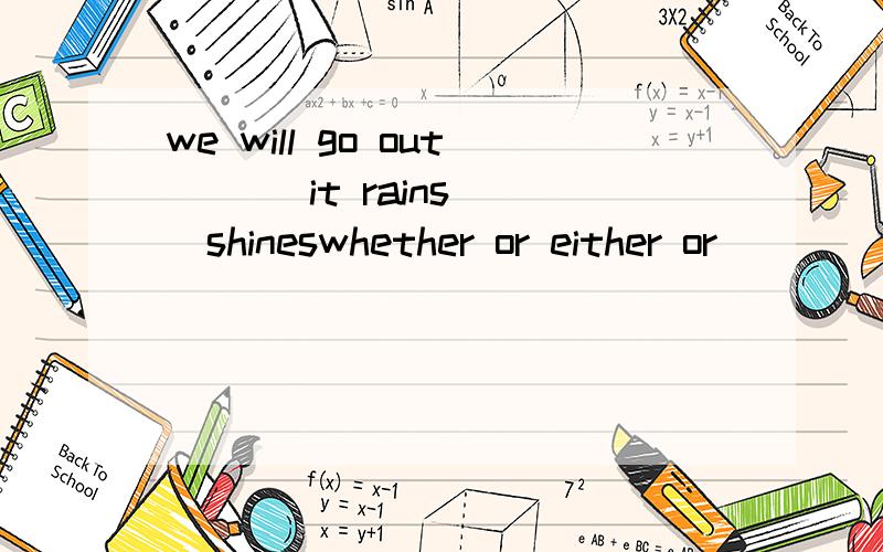 we will go out ___it rains __shineswhether or either or