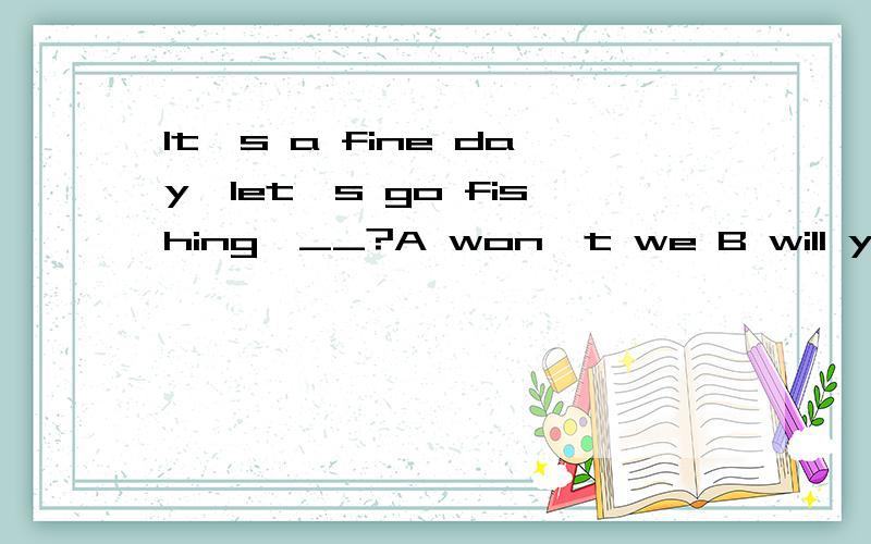 It's a fine day,let's go fishing,__?A won't we B will you C don't we D shall we这个题为什么要选D呢?