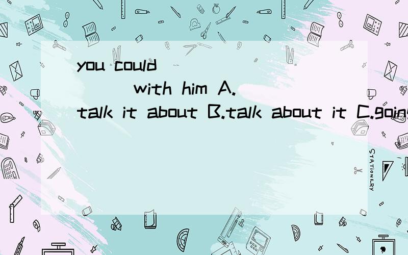 you could________with him A.talk it about B.talk about it C.going fishing D.go hike关键是B和D选项那个对