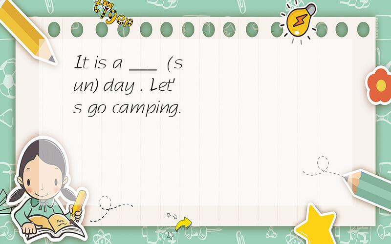 It is a ___ (sun) day . Let's go camping.