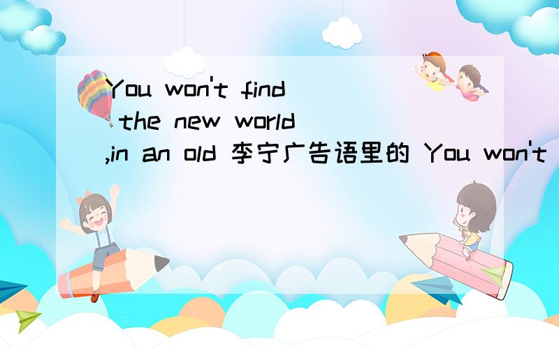 You won't find the new world,in an old 李宁广告语里的 You won't find the new world,in an old