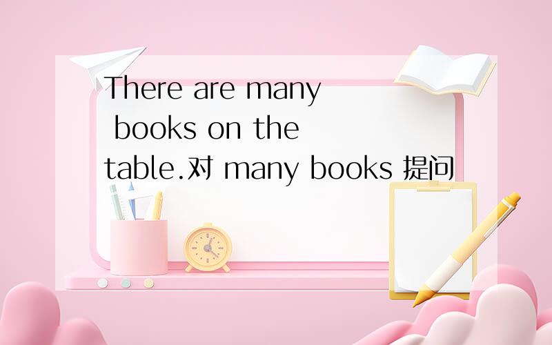 There are many books on the table.对 many books 提问