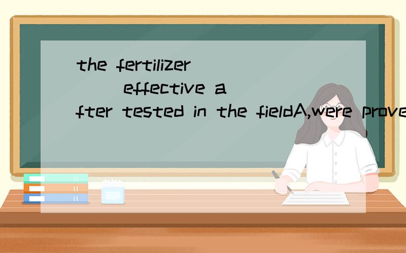 the fertilizer ()effective after tested in the fieldA,were proved B,were proved to be C,proved D,have been proved解释一下为什么及句子成分