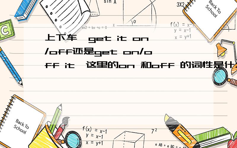 上下车,get it on /off还是get on/off it,这里的on 和off 的词性是什么?和put on 中的on的词性一样吗?是副词还是什么?