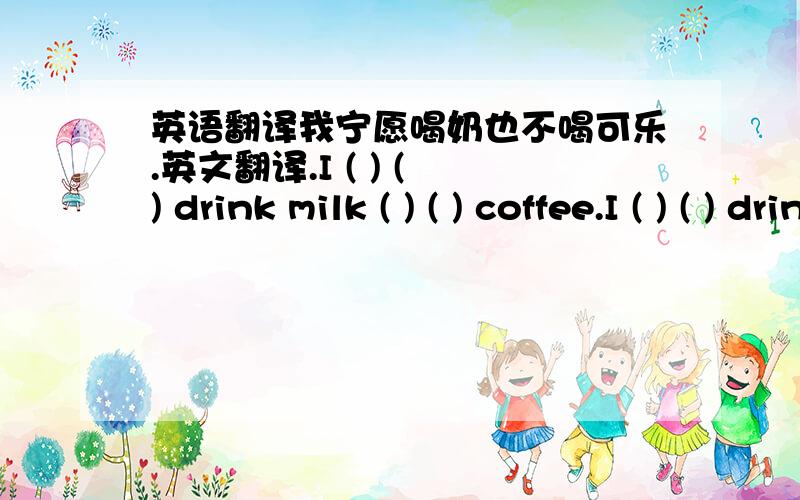 英语翻译我宁愿喝奶也不喝可乐.英文翻译.I ( ) ( ) drink milk ( ) ( ) coffee.I ( ) ( ) drink milk ( ) ( ) ( ) coffee.