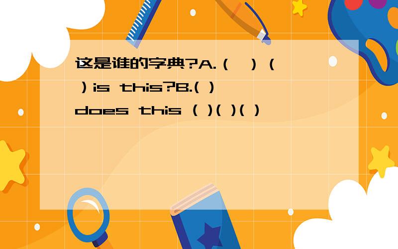 这是谁的字典?A.（ ）（ ）is this?B.( )does this ( )( )( )