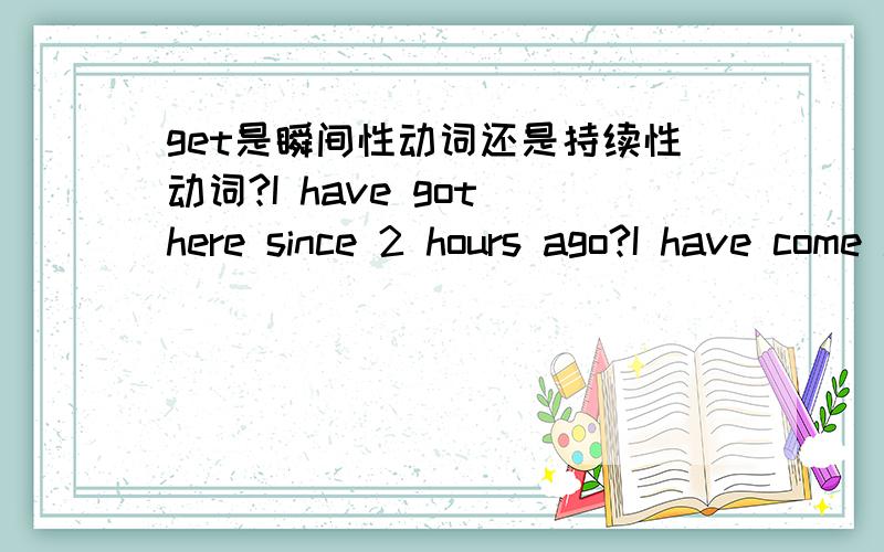 get是瞬间性动词还是持续性动词?I have got here since 2 hours ago?I have come here since 2 hours ago?