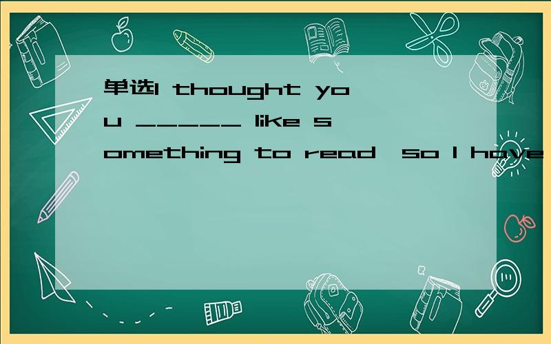 单选I thought you _____ like something to read,so I have brought you sA.may B.might C.could D.must为什么不选A或者C?