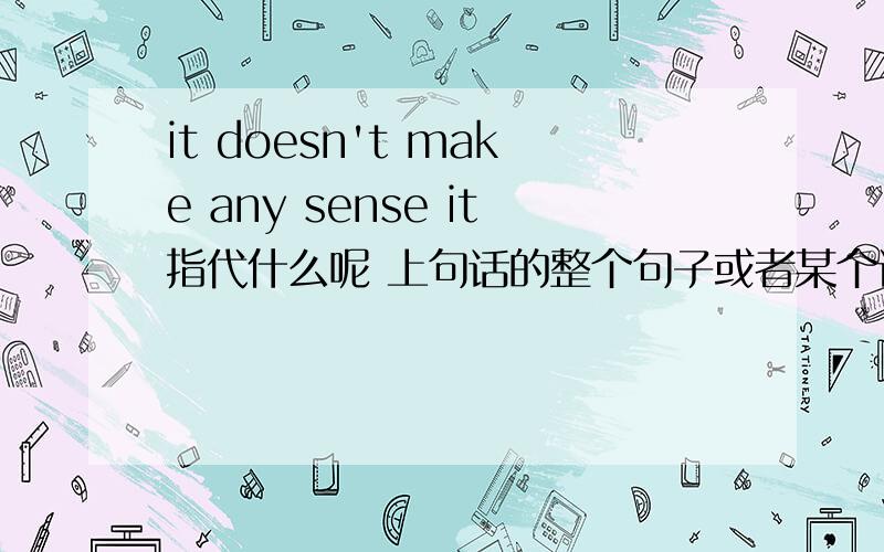 it doesn't make any sense it指代什么呢 上句话的整个句子或者某个词是么