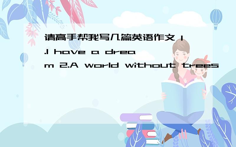 请高手帮我写几篇英语作文 1.I have a dream 2.A world without trees