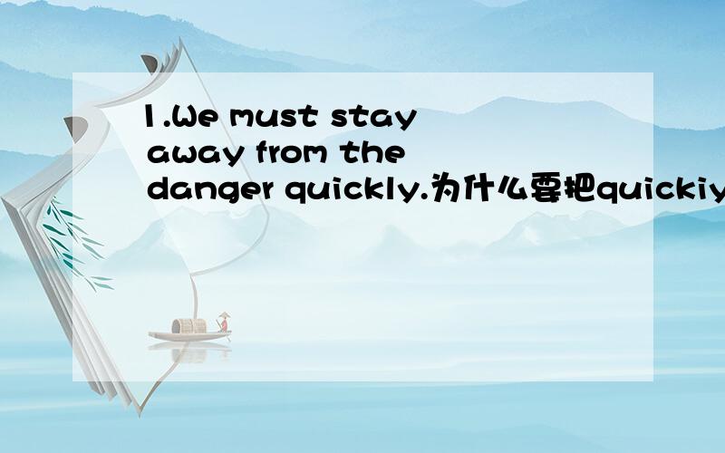 1.We must stay away from the danger quickly.为什么要把quickiy放在后面
