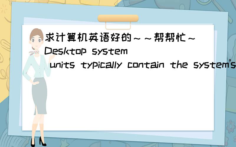 求计算机英语好的～～帮帮忙～Desktop system units typically contain the system's electronic components and selected secondary storage devices Input and output devices,such as a mouse,keyboard,and monitor are locted outside the system uni