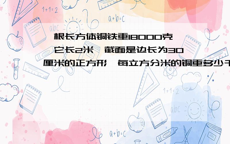 一根长方体铜铁重18000克,它长2米,截面是边长为30厘米的正方形,每立方分米的铜重多少千克?有7.2吨这样的铜棒,体积是多少立方米?