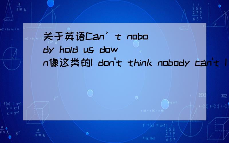 关于英语Can’t nobody hold us down像这类的I don't think nobody can't I can't lose no more time不是双重否定就是肯定吗