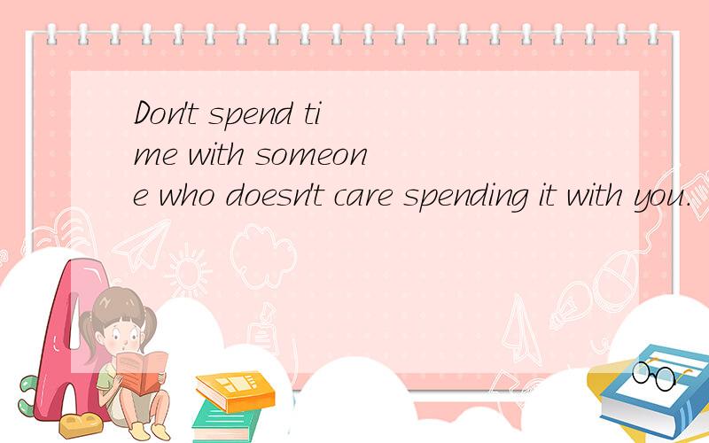 Don't spend time with someone who doesn't care spending it with you.