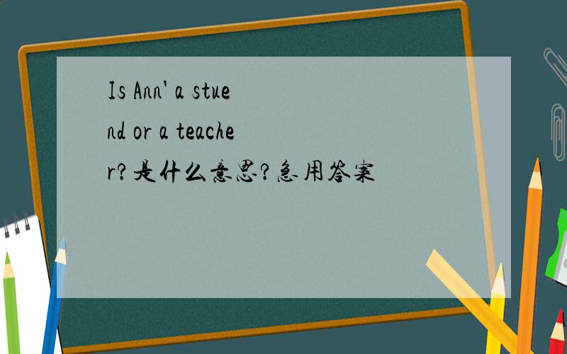 Is Ann' a stuend or a teacher?是什么意思?急用答案