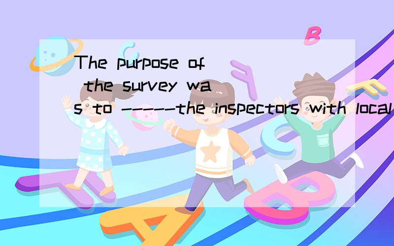 The purpose of the survey was to -----the inspectors with local conditions.A inform B notify C instruct D acquaint 选什么 为什么 求翻译