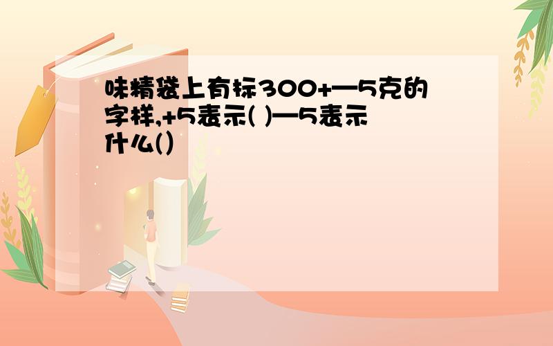 味精袋上有标300+—5克的字样,+5表示( )—5表示什么(）