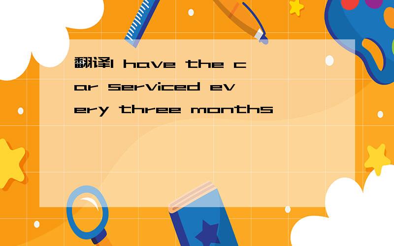 翻译I have the car serviced every three months