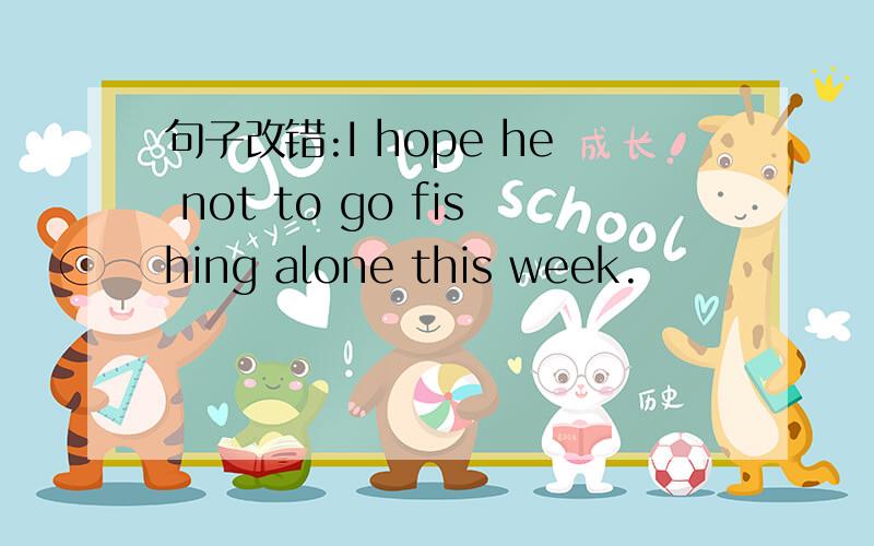 句子改错:I hope he not to go fishing alone this week.