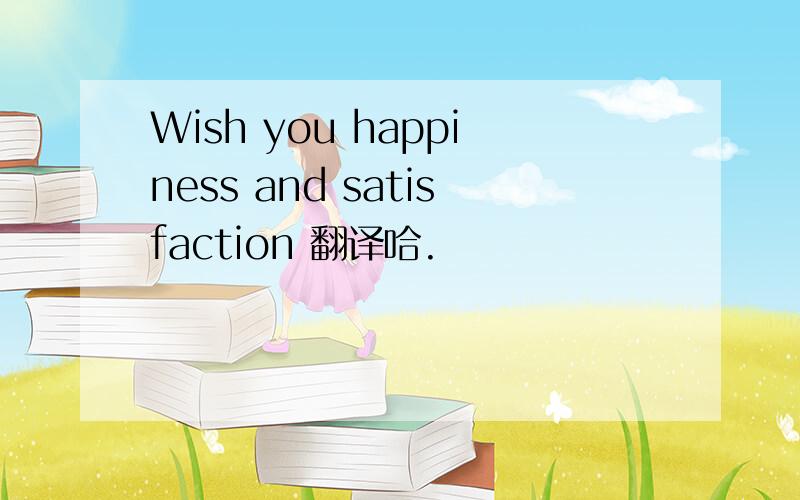 Wish you happiness and satisfaction 翻译哈.