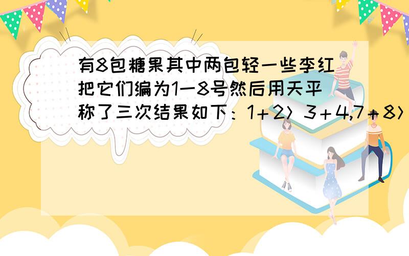 有8包糖果其中两包轻一些李红把它们编为1一8号然后用天平称了三次结果如下：1＋2＞3＋4,7＋8＞5＋6,1＋3＋5＞2＋4＋6.根据这些结果你能知道是哪两包糖果轻吗?请说明理由.