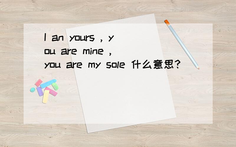 I an yours , you are mine , you are my sole 什么意思?