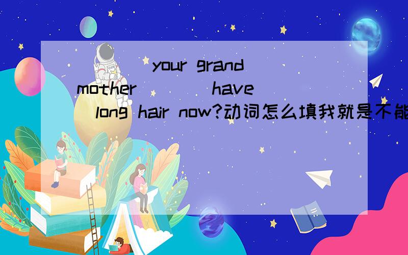 ____your grandmother___(have)long hair now?动词怎么填我就是不能确定 是 is having 还是 dose have,请说明一下理由。