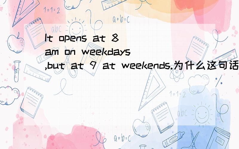 It opens at 8 am on weekdays,but at 9 at weekends.为什么这句话中,工作日和周末前面的介词不同呢