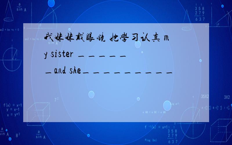 我妹妹戴眼镜 她学习认真 my sister ______and she_________