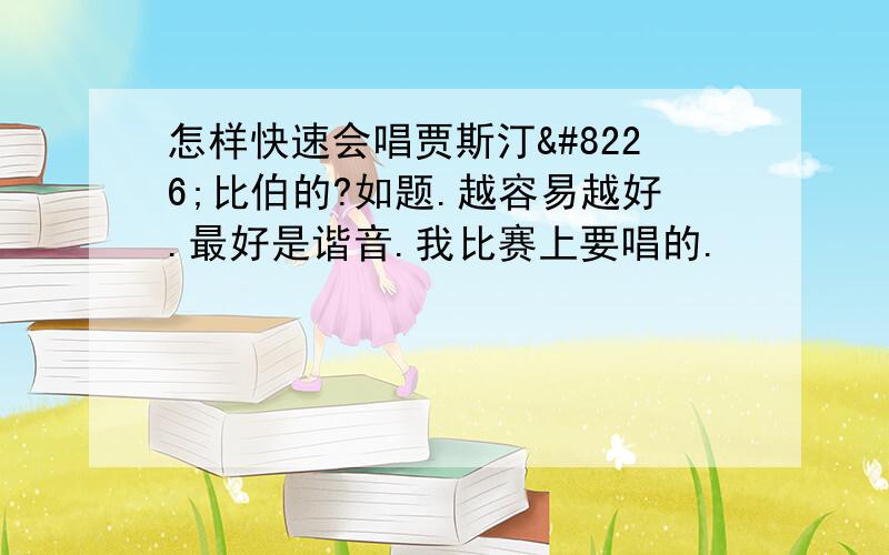 怎样快速会唱贾斯汀•比伯的?如题.越容易越好.最好是谐音.我比赛上要唱的.