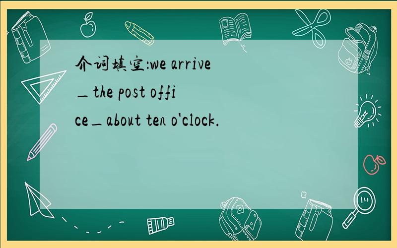 介词填空：we arrive_the post office_about ten o'clock.