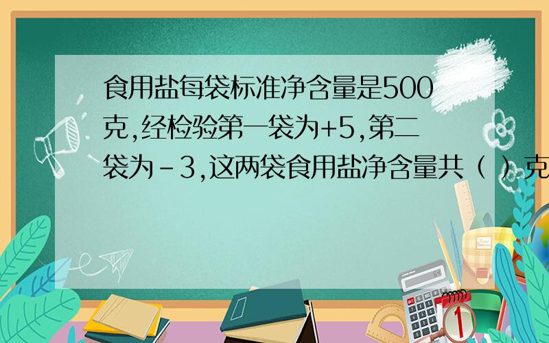 食用盐每袋标准净含量是500克,经检验第一袋为+5,第二袋为-3,这两袋食用盐净含量共（ ）克急