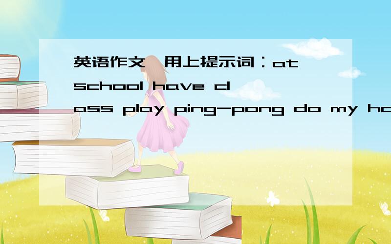 英语作文,用上提示词：at school have class play ping-pong do my homework play withafter school go home have fun一定要把提示词用上