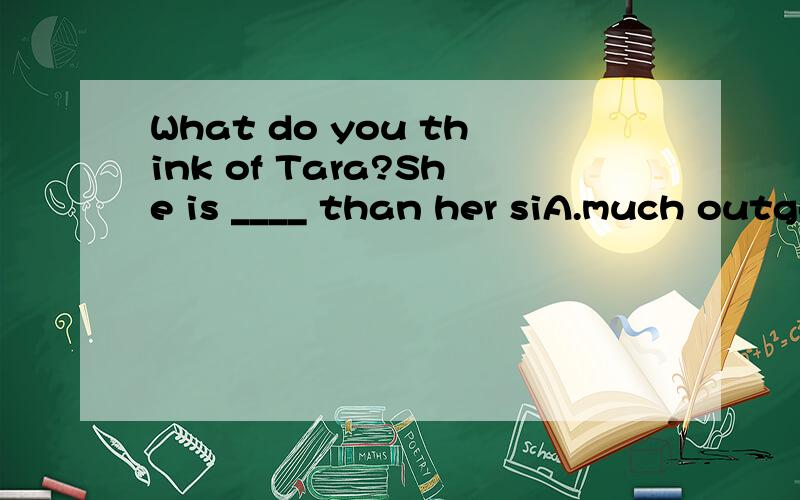 What do you think of Tara?She is ____ than her siA.much outgoing B.outgoing C.much more outgoing D.more much outgoing