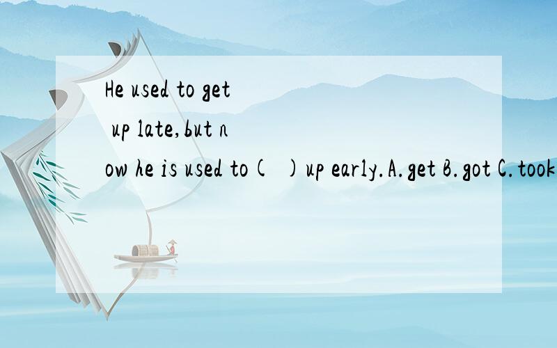 He used to get up late,but now he is used to( )up early.A.get B.got C.took D.left