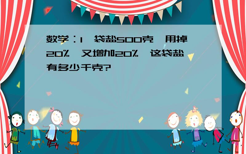 数学：1一袋盐500克,用掉20%,又增加20%,这袋盐有多少千克?