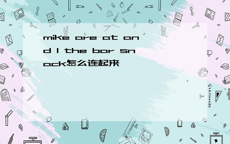 mike are at and l the bar snack怎么连起来