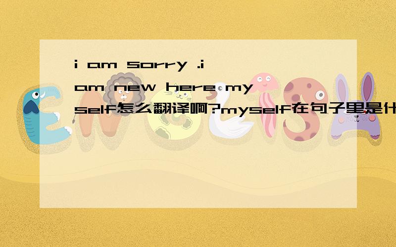 i am sorry .i am new here myself怎么翻译啊?myself在句子里是什么意思?mike was born --- a hot summer evening?为什么?