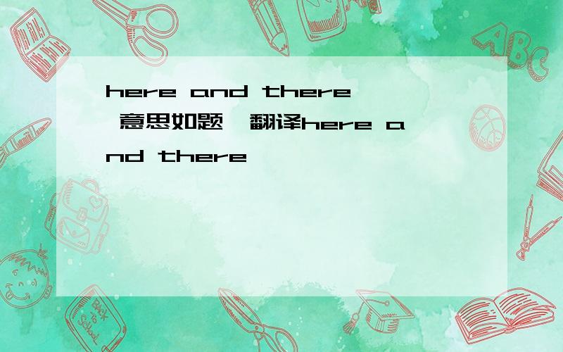 here and there 意思如题,翻译here and there