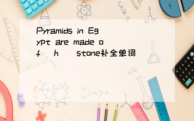 Pyramids in Egypt are made of (h ) stone补全单词