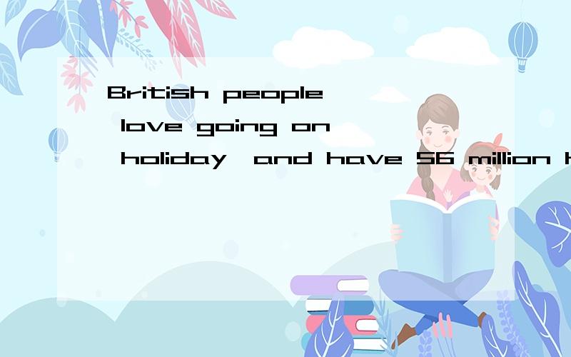 British people love going on holiday,and have 56 million holidays every year.56 million 怎么理解,英国人这么多的假期?