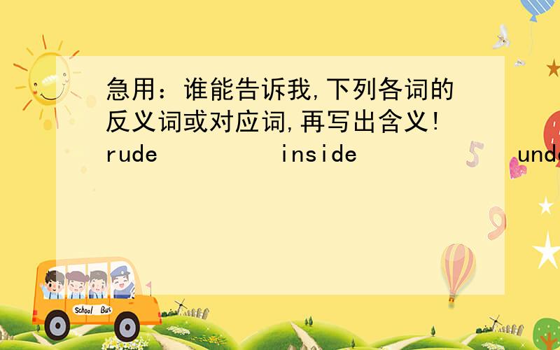 急用：谁能告诉我,下列各词的反义词或对应词,再写出含义!rude         inside            under         hardworstlenddarkprivatenephewdifferenteverybodytake